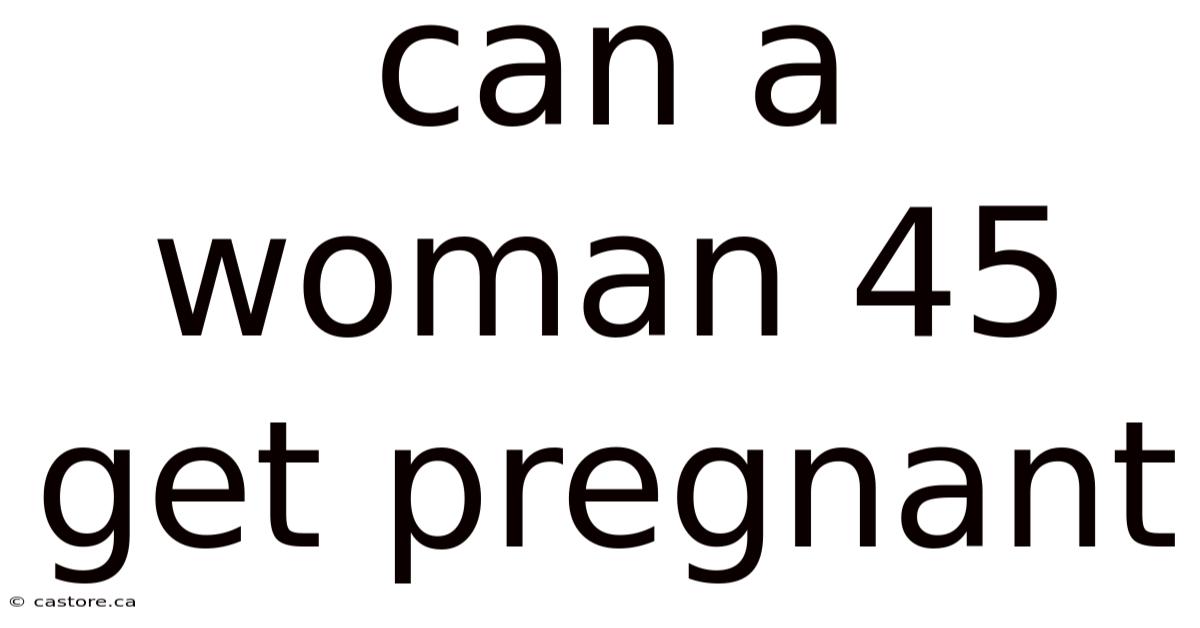 Can A Woman 45 Get Pregnant