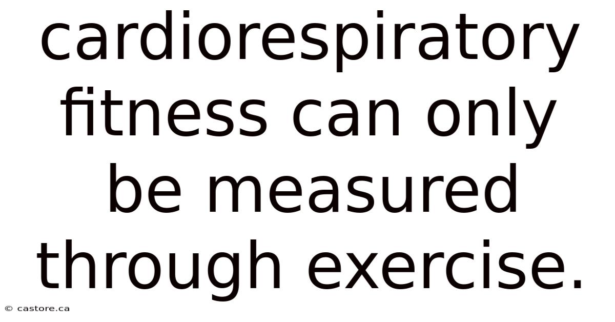 Cardiorespiratory Fitness Can Only Be Measured Through Exercise.