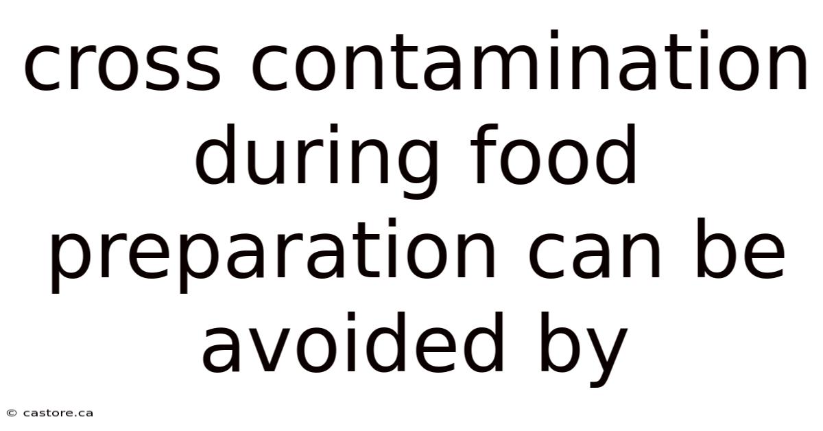 Cross Contamination During Food Preparation Can Be Avoided By
