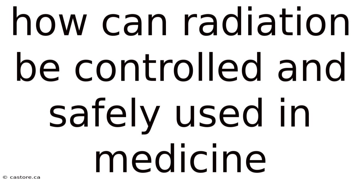 How Can Radiation Be Controlled And Safely Used In Medicine
