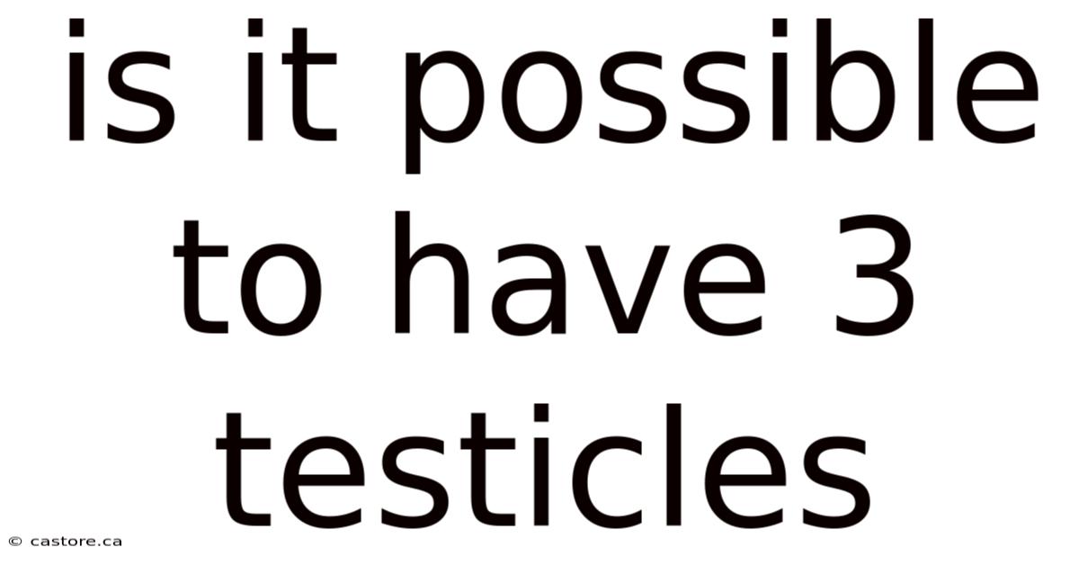 Is It Possible To Have 3 Testicles